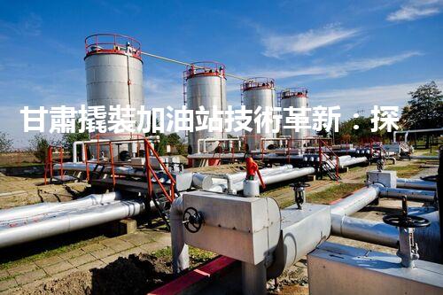 甘肅撬裝加油站技術革新：探索以后化工廠拆除的創(chuàng)新處理方案！